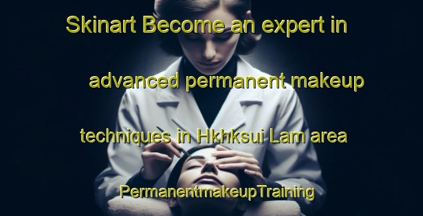 Skinart Become an expert in advanced permanent makeup techniques in Hkhksui Lam area | PermanentmakeupTraining | PermanentmakeupClasses | SkinartTraining-Hong Kong
