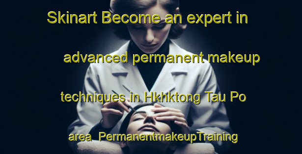 Skinart Become an expert in advanced permanent makeup techniques in Hkhktong Tau Po area | PermanentmakeupTraining | PermanentmakeupClasses | SkinartTraining-Hong Kong