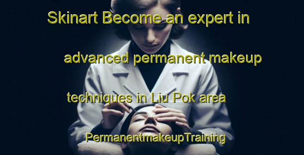 Skinart Become an expert in advanced permanent makeup techniques in Liu Pok area | PermanentmakeupTraining | PermanentmakeupClasses | SkinartTraining-Hong Kong