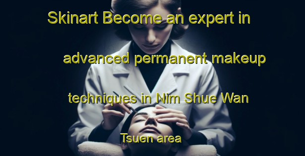 Skinart Become an expert in advanced permanent makeup techniques in Nim Shue Wan Tsuen area | PermanentmakeupTraining | PermanentmakeupClasses | SkinartTraining-Hong Kong