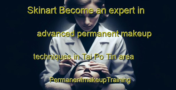 Skinart Become an expert in advanced permanent makeup techniques in Tai Po Tin area | PermanentmakeupTraining | PermanentmakeupClasses | SkinartTraining-Hong Kong