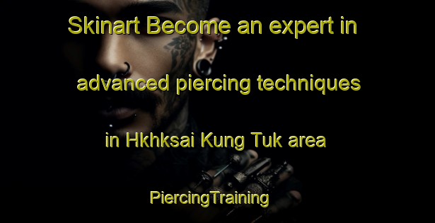 Skinart Become an expert in advanced piercing techniques in Hkhksai Kung Tuk area | PiercingTraining | PiercingClasses | SkinartTraining-Hong Kong