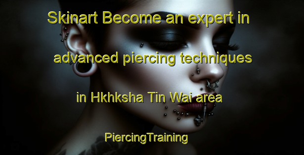 Skinart Become an expert in advanced piercing techniques in Hkhksha Tin Wai area | PiercingTraining | PiercingClasses | SkinartTraining-Hong Kong