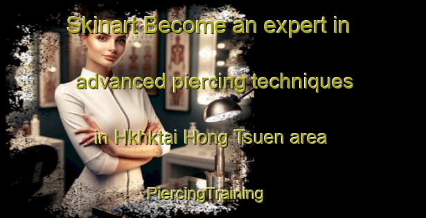 Skinart Become an expert in advanced piercing techniques in Hkhktai Hong Tsuen area | PiercingTraining | PiercingClasses | SkinartTraining-Hong Kong