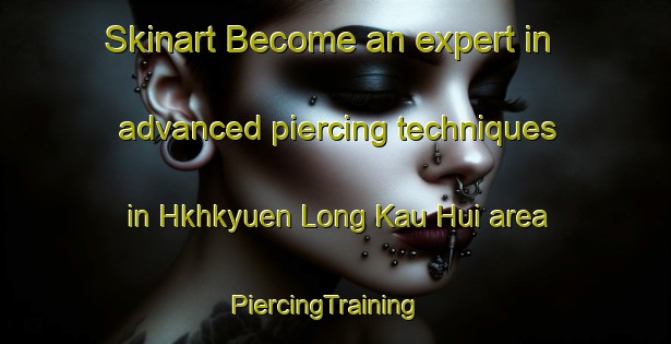 Skinart Become an expert in advanced piercing techniques in Hkhkyuen Long Kau Hui area | PiercingTraining | PiercingClasses | SkinartTraining-Hong Kong