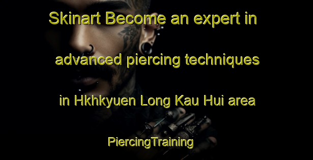 Skinart Become an expert in advanced piercing techniques in Hkhkyuen Long Kau Hui area | PiercingTraining | PiercingClasses | SkinartTraining-Hong Kong