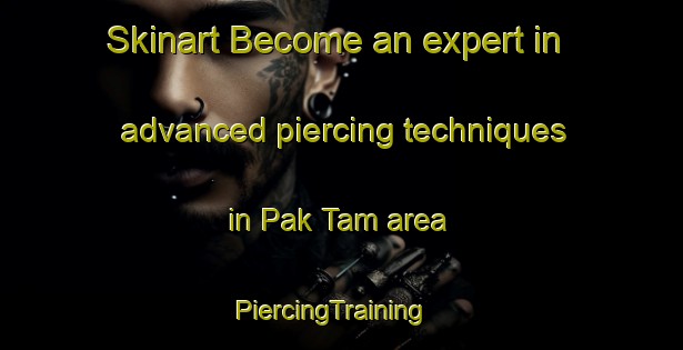 Skinart Become an expert in advanced piercing techniques in Pak Tam area | PiercingTraining | PiercingClasses | SkinartTraining-Hong Kong