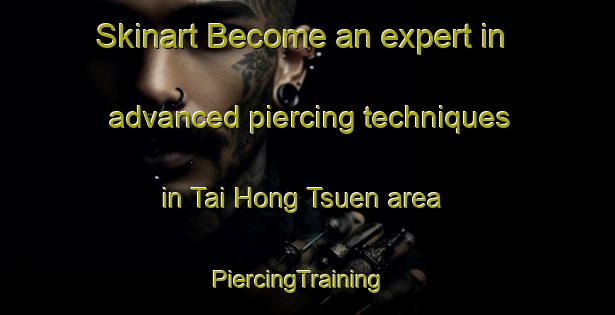 Skinart Become an expert in advanced piercing techniques in Tai Hong Tsuen area | PiercingTraining | PiercingClasses | SkinartTraining-Hong Kong