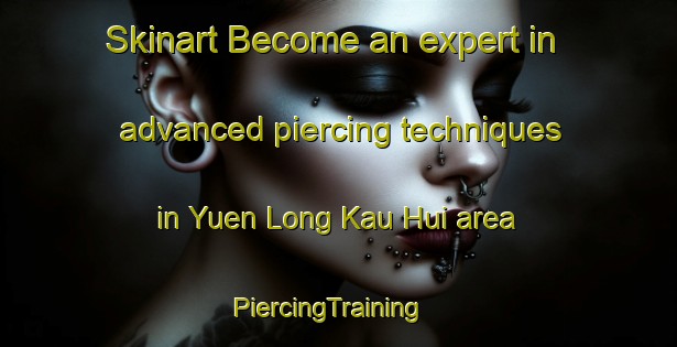 Skinart Become an expert in advanced piercing techniques in Yuen Long Kau Hui area | PiercingTraining | PiercingClasses | SkinartTraining-Hong Kong
