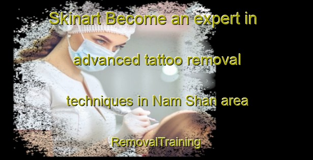 Skinart Become an expert in advanced tattoo removal techniques in Nam Shan area | RemovalTraining | RemovalClasses | SkinartTraining-Hong Kong