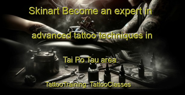 Skinart Become an expert in advanced tattoo techniques in Tai Po Tau area | TattooTraining | TattooClasses | SkinartTraining-Hong Kong