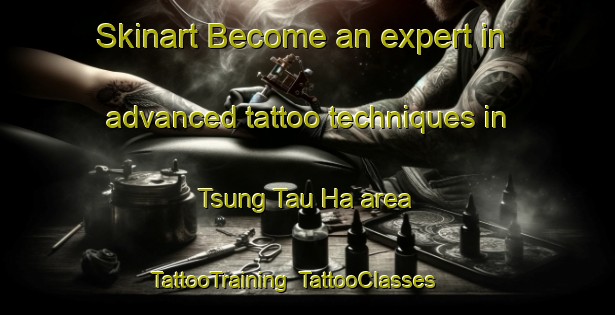 Skinart Become an expert in advanced tattoo techniques in Tsung Tau Ha area | TattooTraining | TattooClasses | SkinartTraining-Hong Kong
