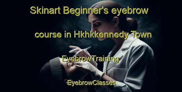 Skinart Beginner's eyebrow course in Hkhkkennedy Town | EyebrowTraining | EyebrowClasses | SkinartTraining-Hong Kong