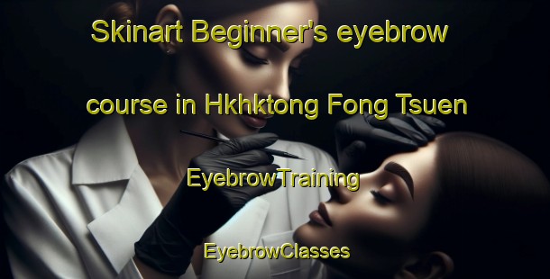 Skinart Beginner's eyebrow course in Hkhktong Fong Tsuen | EyebrowTraining | EyebrowClasses | SkinartTraining-Hong Kong