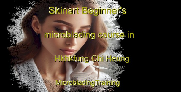 Skinart Beginner's microblading course in Hkhkfung Chi Heung | MicrobladingTraining | MicrobladingClasses | SkinartTraining-Hong Kong