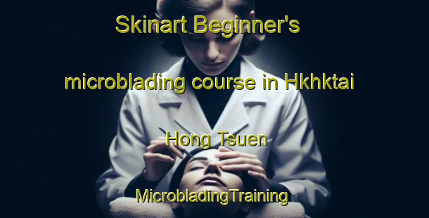 Skinart Beginner's microblading course in Hkhktai Hong Tsuen | #MicrobladingTraining #MicrobladingClasses #SkinartTraining-Hong Kong