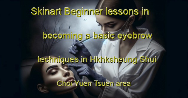 Skinart Beginner lessons in becoming a basic eyebrow techniques in Hkhksheung Shui Choi Yuen Tsuen area | EyebrowTraining | EyebrowClasses | SkinartTraining-Hong Kong