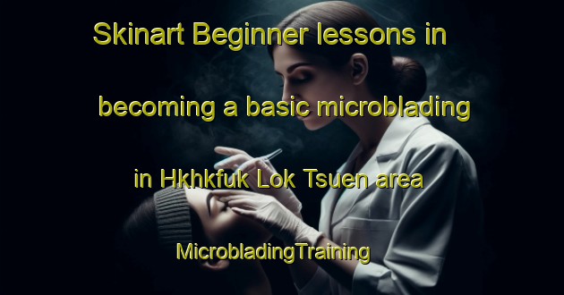 Skinart Beginner lessons in becoming a basic microblading in Hkhkfuk Lok Tsuen area | MicrobladingTraining | MicrobladingClasses | SkinartTraining-Hong Kong