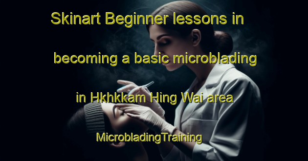 Skinart Beginner lessons in becoming a basic microblading in Hkhkkam Hing Wai area | MicrobladingTraining | MicrobladingClasses | SkinartTraining-Hong Kong