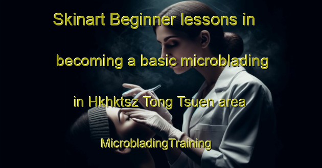 Skinart Beginner lessons in becoming a basic microblading in Hkhktsz Tong Tsuen area | MicrobladingTraining | MicrobladingClasses | SkinartTraining-Hong Kong