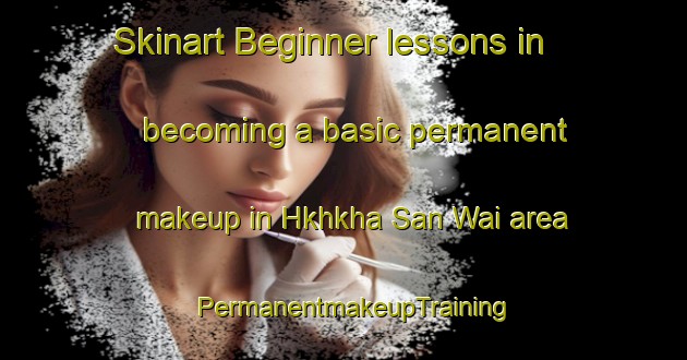 Skinart Beginner lessons in becoming a basic permanent makeup in Hkhkha San Wai area | PermanentmakeupTraining | PermanentmakeupClasses | SkinartTraining-Hong Kong