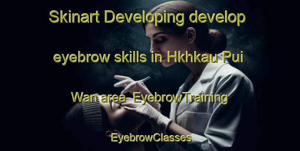 Skinart Developing develop eyebrow skills in Hkhkau Pui Wan area | EyebrowTraining | EyebrowClasses | SkinartTraining-Hong Kong