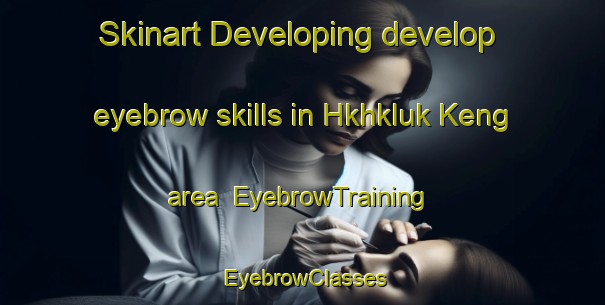 Skinart Developing develop eyebrow skills in Hkhkluk Keng area | EyebrowTraining | EyebrowClasses | SkinartTraining-Hong Kong