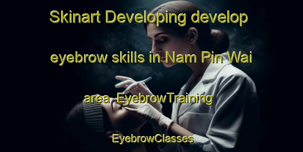 Skinart Developing develop eyebrow skills in Nam Pin Wai area | EyebrowTraining | EyebrowClasses | SkinartTraining-Hong Kong
