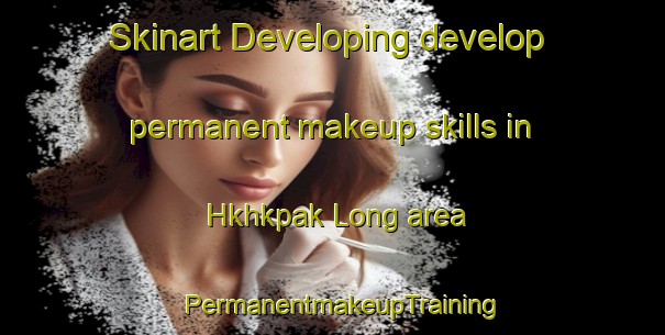 Skinart Developing develop permanent makeup skills in Hkhkpak Long area | PermanentmakeupTraining | PermanentmakeupClasses | SkinartTraining-Hong Kong