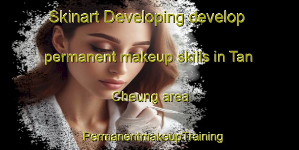 Skinart Developing develop permanent makeup skills in Tan Cheung area | PermanentmakeupTraining | PermanentmakeupClasses | SkinartTraining-Hong Kong