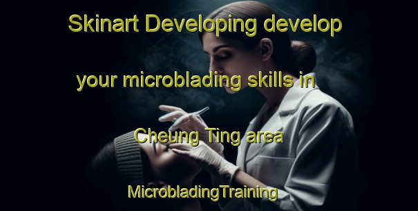 Skinart Developing develop your microblading skills in Cheung Ting area | MicrobladingTraining | MicrobladingClasses | SkinartTraining-Hong Kong