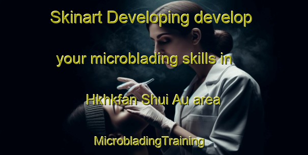 Skinart Developing develop your microblading skills in Hkhkfan Shui Au area | MicrobladingTraining | MicrobladingClasses | SkinartTraining-Hong Kong