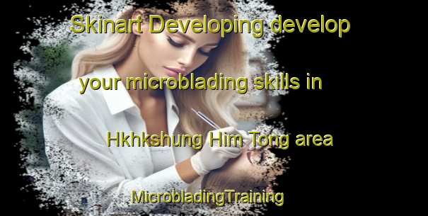 Skinart Developing develop your microblading skills in Hkhkshung Him Tong area | MicrobladingTraining | MicrobladingClasses | SkinartTraining-Hong Kong