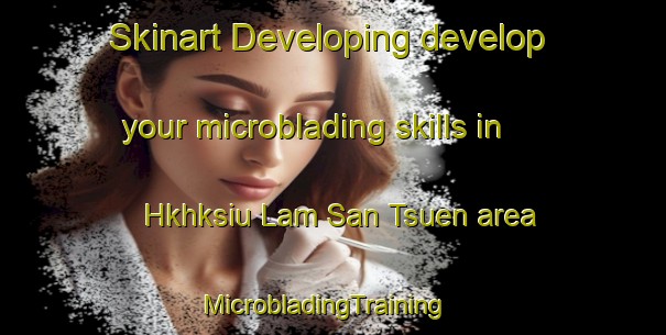 Skinart Developing develop your microblading skills in Hkhksiu Lam San Tsuen area | MicrobladingTraining | MicrobladingClasses | SkinartTraining-Hong Kong