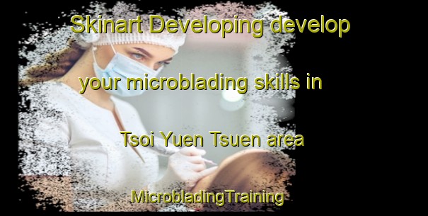 Skinart Developing develop your microblading skills in Tsoi Yuen Tsuen area | MicrobladingTraining | MicrobladingClasses | SkinartTraining-Hong Kong
