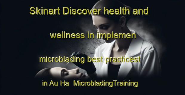 Skinart Discover health and wellness in implemen microblading best practicest in Au Ha | MicrobladingTraining | MicrobladingClasses | SkinartTraining-Hong Kong