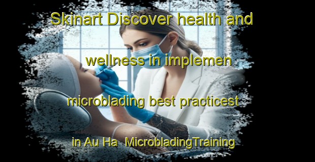 Skinart Discover health and wellness in implemen microblading best practicest in Au Ha | MicrobladingTraining | MicrobladingClasses | SkinartTraining-Hong Kong