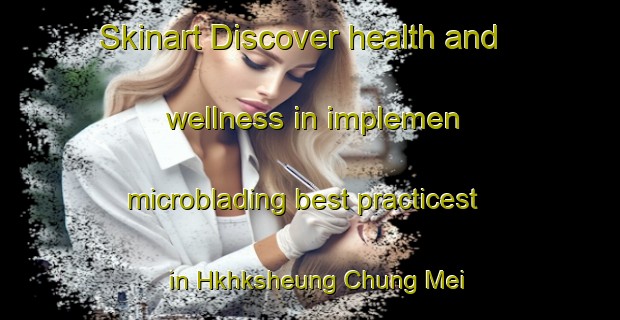 Skinart Discover health and wellness in implemen microblading best practicest in Hkhksheung Chung Mei | MicrobladingTraining | MicrobladingClasses | SkinartTraining-Hong Kong