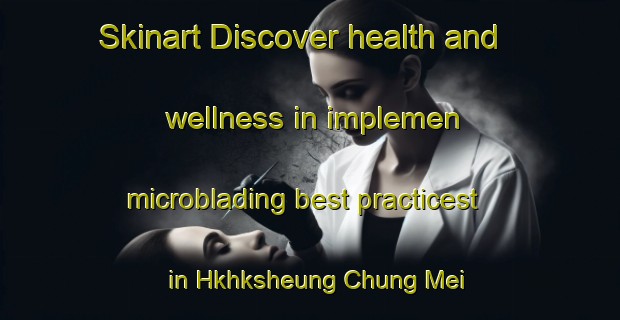 Skinart Discover health and wellness in implemen microblading best practicest in Hkhksheung Chung Mei | MicrobladingTraining | MicrobladingClasses | SkinartTraining-Hong Kong