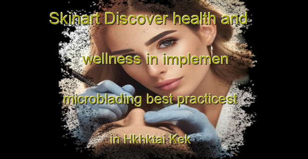 Skinart Discover health and wellness in implemen microblading best practicest in Hkhktai Kek | MicrobladingTraining | MicrobladingClasses | SkinartTraining-Hong Kong