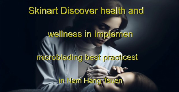 Skinart Discover health and wellness in implemen microblading best practicest in Nam Hang Tsuen | MicrobladingTraining | MicrobladingClasses | SkinartTraining-Hong Kong