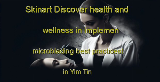 Skinart Discover health and wellness in implemen microblading best practicest in Yim Tin | MicrobladingTraining | MicrobladingClasses | SkinartTraining-Hong Kong