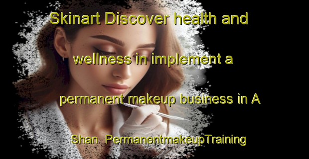 Skinart Discover health and wellness in implement a permanent makeup business in A Shan | PermanentmakeupTraining | PermanentmakeupClasses | SkinartTraining-Hong Kong