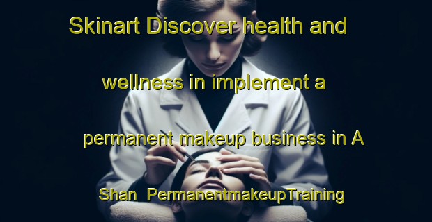 Skinart Discover health and wellness in implement a permanent makeup business in A Shan | PermanentmakeupTraining | PermanentmakeupClasses | SkinartTraining-Hong Kong