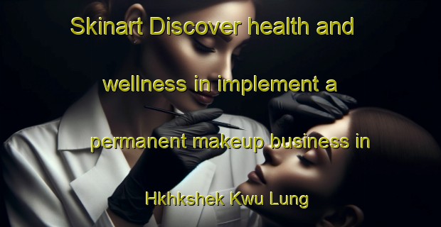 Skinart Discover health and wellness in implement a permanent makeup business in Hkhkshek Kwu Lung | PermanentmakeupTraining | PermanentmakeupClasses | SkinartTraining-Hong Kong