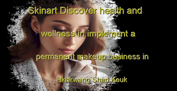 Skinart Discover health and wellness in implement a permanent makeup business in Hkhkwang Shan Keuk | PermanentmakeupTraining | PermanentmakeupClasses | SkinartTraining-Hong Kong