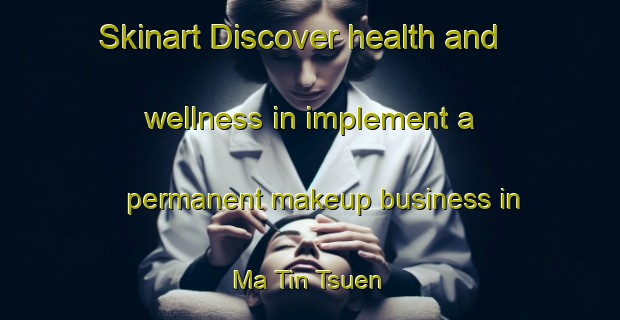 Skinart Discover health and wellness in implement a permanent makeup business in Ma Tin Tsuen | PermanentmakeupTraining | PermanentmakeupClasses | SkinartTraining-Hong Kong