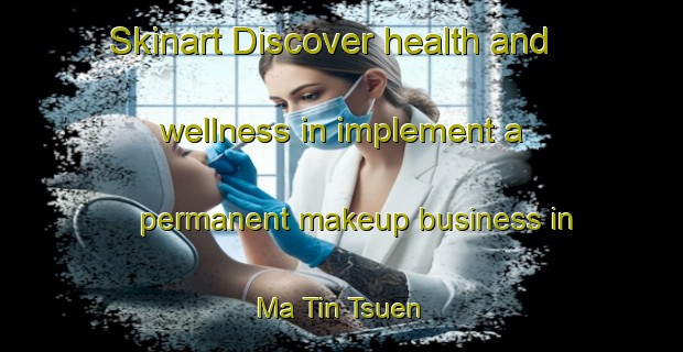 Skinart Discover health and wellness in implement a permanent makeup business in Ma Tin Tsuen | PermanentmakeupTraining | PermanentmakeupClasses | SkinartTraining-Hong Kong