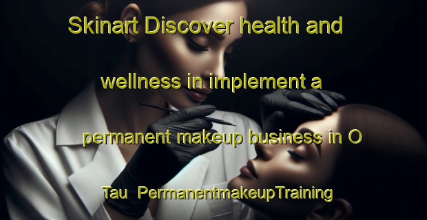 Skinart Discover health and wellness in implement a permanent makeup business in O Tau | PermanentmakeupTraining | PermanentmakeupClasses | SkinartTraining-Hong Kong