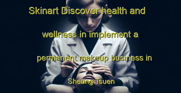 Skinart Discover health and wellness in implement a permanent makeup business in Sheung Tsuen | PermanentmakeupTraining | PermanentmakeupClasses | SkinartTraining-Hong Kong